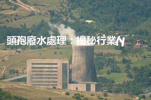 頭孢廢水處理：揭秘行業(yè)內(nèi)不為人知的秘密？